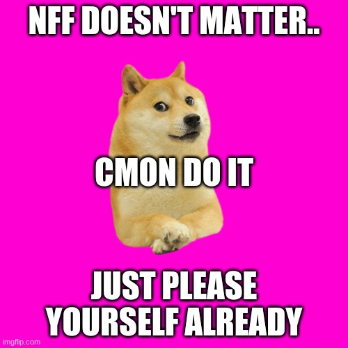 Just fail already | NFF DOESN'T MATTER.. CMON DO IT; JUST PLEASE YOURSELF ALREADY | image tagged in funny | made w/ Imgflip meme maker