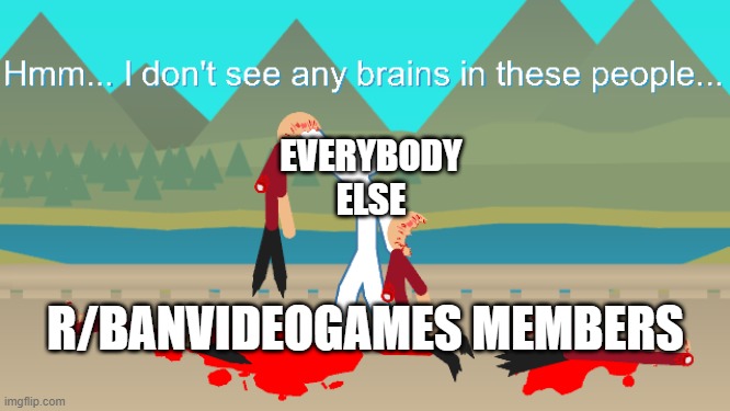 No Brain Stickfigures | EVERYBODY ELSE R/BANVIDEOGAMES MEMBERS | image tagged in no brain stickfigures | made w/ Imgflip meme maker