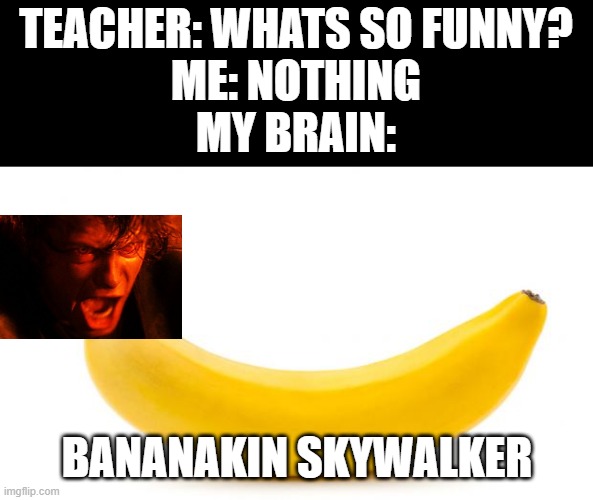 lmao! | TEACHER: WHATS SO FUNNY?
ME: NOTHING
MY BRAIN:; BANANAKIN SKYWALKER | image tagged in banana,anakin skywalker,star wars,memes,funny | made w/ Imgflip meme maker