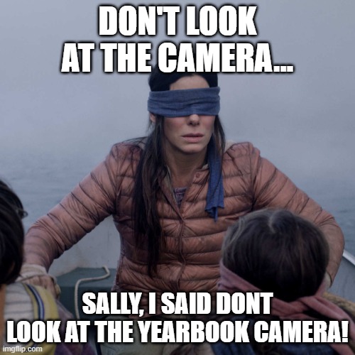 Bird Box | DON'T LOOK AT THE CAMERA... SALLY, I SAID DONT LOOK AT THE YEARBOOK CAMERA! | image tagged in memes,bird box | made w/ Imgflip meme maker