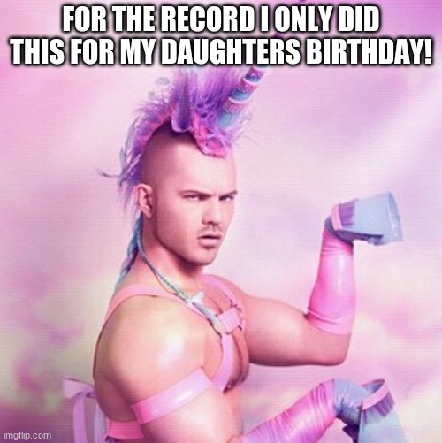 Unicorn MAN | FOR THE RECORD I ONLY DID THIS FOR MY DAUGHTERS BIRTHDAY! | image tagged in memes,unicorn man | made w/ Imgflip meme maker