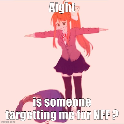 I swear if Bread or Dan say yes i will- | Aight; is someone targetting me for NFF ? | image tagged in monika t-posing on sans | made w/ Imgflip meme maker