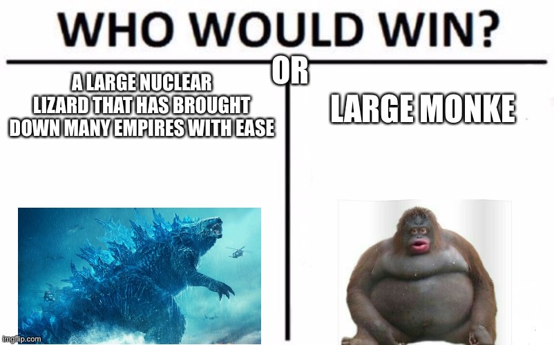 Who Would Win? Meme |  OR; LARGE MONKE; A LARGE NUCLEAR LIZARD THAT HAS BROUGHT DOWN MANY EMPIRES WITH EASE | image tagged in memes,who would win | made w/ Imgflip meme maker