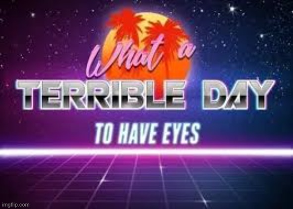 what a terrible day to have eyes. | image tagged in what a terrible day to have eyes | made w/ Imgflip meme maker