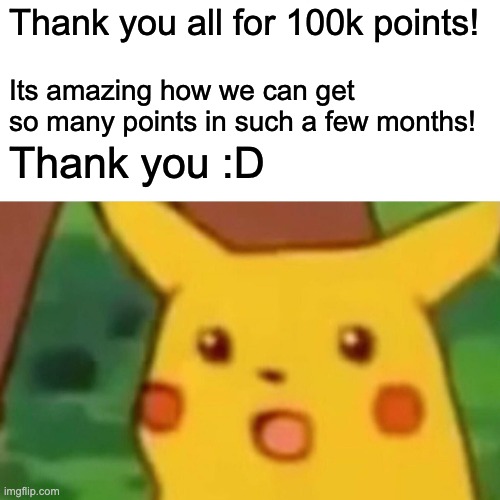 :D | Thank you all for 100k points! Its amazing how we can get so many points in such a few months! Thank you :D | image tagged in memes,surprised pikachu,100k points,thank you | made w/ Imgflip meme maker