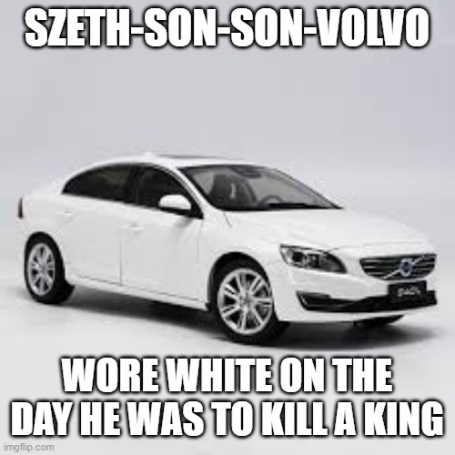 SZETH-SON-SON-VOLVO; WORE WHITE ON THE DAY HE WAS TO KILL A KING | made w/ Imgflip meme maker