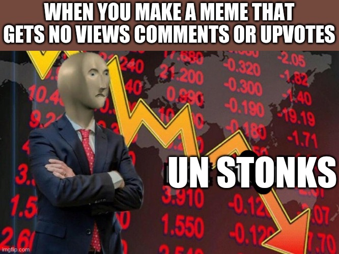 Un stonks | WHEN YOU MAKE A MEME THAT GETS NO VIEWS COMMENTS OR UPVOTES; UN STONKS | image tagged in un stonks | made w/ Imgflip meme maker