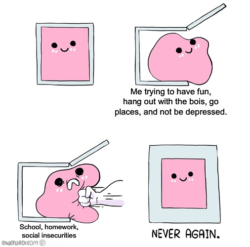 ;-; | Me trying to have fun, hang out with the bois, go places, and not be depressed. School, homework, social insecurities | image tagged in pink blob in the box | made w/ Imgflip meme maker