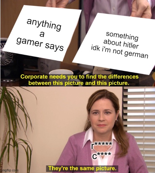 They're The Same Picture Meme | anything a gamer says something about hitler idk i'm not german r*****
c**** | image tagged in memes,they're the same picture | made w/ Imgflip meme maker