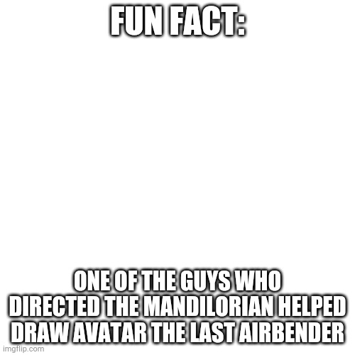 Blank Transparent Square Meme | FUN FACT:; ONE OF THE GUYS WHO DIRECTED THE MANDILORIAN HELPED DRAW AVATAR THE LAST AIRBENDER | image tagged in memes,blank transparent square | made w/ Imgflip meme maker