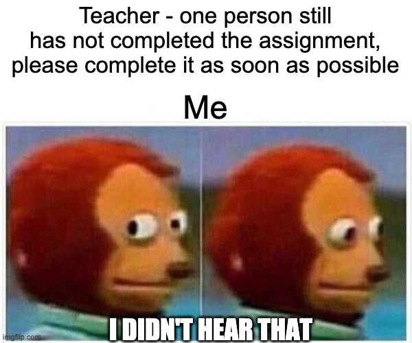 Monkey Puppet | Teacher - one person still has not completed the assignment, please complete it as soon as possible; Me; I DIDN'T HEAR THAT | image tagged in memes,monkey puppet | made w/ Imgflip meme maker