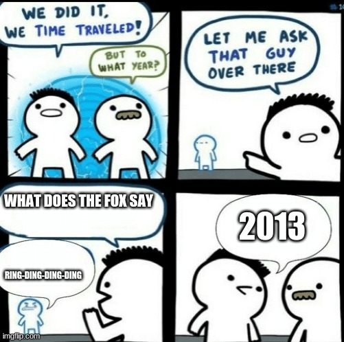 Time travelled but to what year | WHAT DOES THE FOX SAY; 2013; RING-DING-DING-DING | image tagged in time travelled but to what year | made w/ Imgflip meme maker
