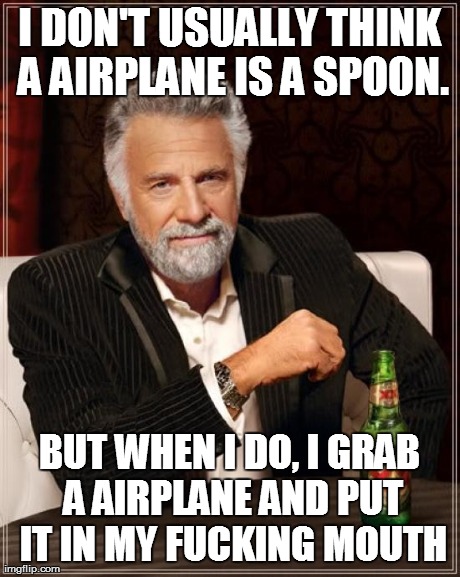 The Most Interesting Man In The World Meme | I DON'T USUALLY THINK A AIRPLANE IS A SPOON. BUT WHEN I DO, I GRAB A AIRPLANE AND PUT IT IN MY F**KING MOUTH | image tagged in memes,the most interesting man in the world | made w/ Imgflip meme maker