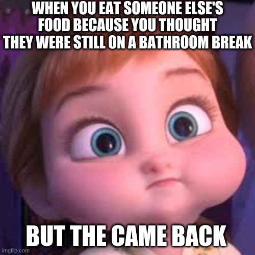 When You Eat Someone Else's Food | WHEN YOU EAT SOMEONE ELSE'S FOOD BECAUSE YOU THOUGHT THEY WERE STILL ON A BATHROOM BREAK; BUT THE CAME BACK | image tagged in food,whoops,uh oh,oh no | made w/ Imgflip meme maker