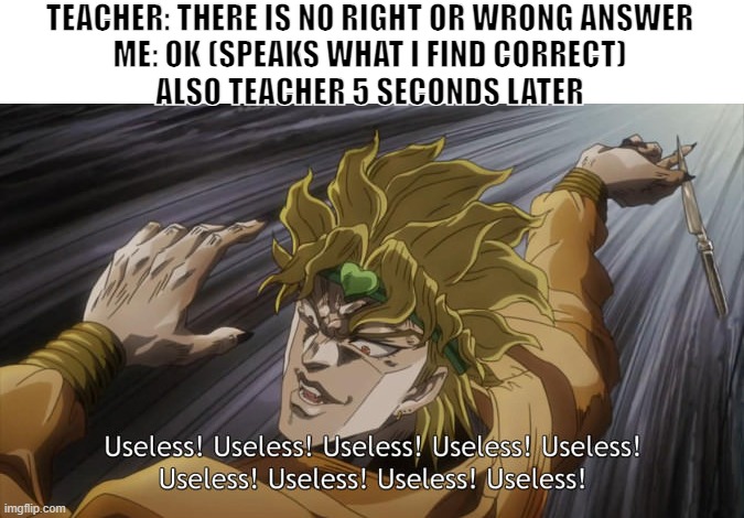 You Liar! | TEACHER: THERE IS NO RIGHT OR WRONG ANSWER
ME: OK (SPEAKS WHAT I FIND CORRECT)
ALSO TEACHER 5 SECONDS LATER | image tagged in useless | made w/ Imgflip meme maker