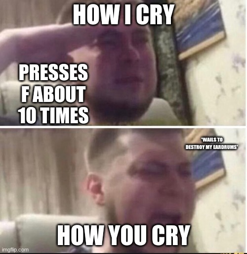 Now am I human? |  HOW I CRY; PRESSES F ABOUT 10 TIMES; *WAILS TO DESTROY MY EARDRUMS*; HOW YOU CRY | image tagged in crying salute,press f to pay respects,baby crying | made w/ Imgflip meme maker