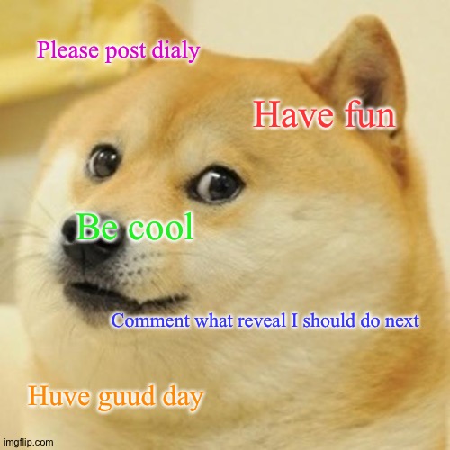 Post dialy please | Please post dialy; Have fun; Be cool; Comment what reveal I should do next; Huve guud day | image tagged in memes,doge | made w/ Imgflip meme maker
