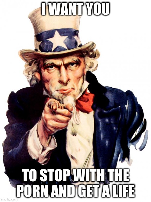 Uncle Sam Meme | I WANT YOU; TO STOP WITH THE PORN AND GET A LIFE | image tagged in memes,uncle sam | made w/ Imgflip meme maker