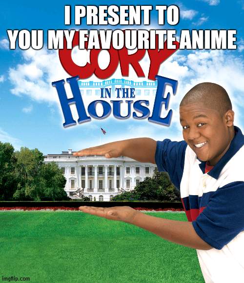 Cory in the house! | I PRESENT TO YOU MY FAVOURITE ANIME | image tagged in cory in the house | made w/ Imgflip meme maker