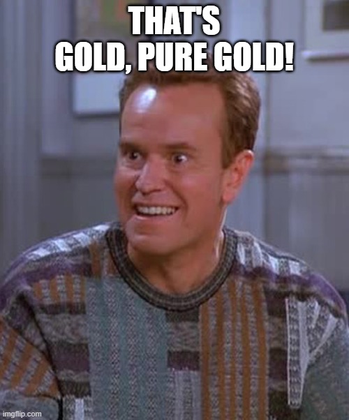 Kenny Bania | THAT'S GOLD, PURE GOLD! | image tagged in kenny bania | made w/ Imgflip meme maker