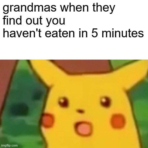 Surprised Pikachu Meme | grandmas when they 
find out you haven't eaten in 5 minutes | image tagged in memes,surprised pikachu | made w/ Imgflip meme maker