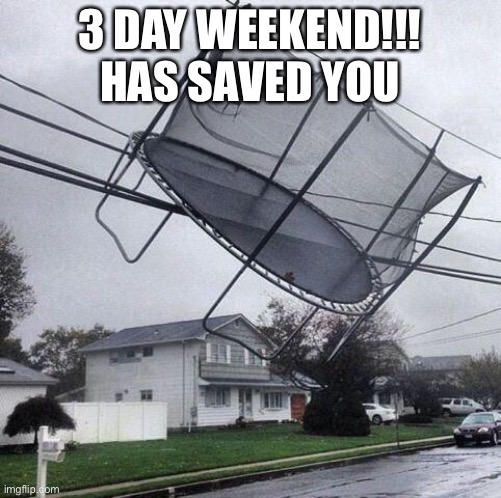 Trampoline | 3 DAY WEEKEND!!! HAS SAVED YOU | image tagged in trampoline | made w/ Imgflip meme maker