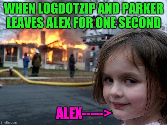 LogDotZip Fan Meme | WHEN LOGDOTZIP AND PARKER LEAVES ALEX FOR ONE SECOND; ALEX-----> | image tagged in memes,disaster girl,so you have chosen death,chaos | made w/ Imgflip meme maker