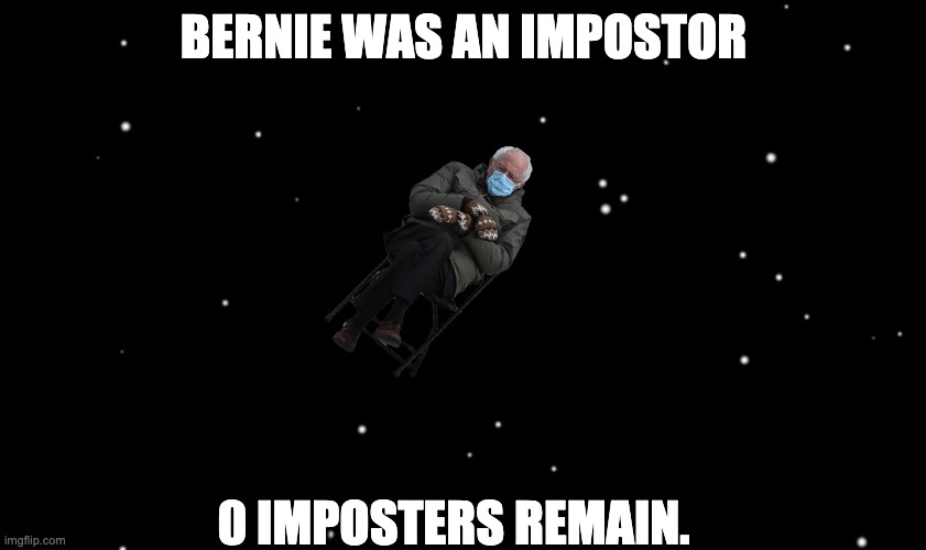 Among Us ejected | BERNIE WAS AN IMPOSTOR; 0 IMPOSTERS REMAIN. | image tagged in among us ejected,bernie,bernie sanders mittens,among us,ejected,memes | made w/ Imgflip meme maker