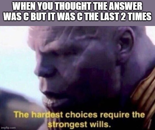 The hardest choices require the strongest wills | WHEN YOU THOUGHT THE ANSWER WAS C BUT IT WAS C THE LAST 2 TIMES | image tagged in the hardest choices require the strongest wills | made w/ Imgflip meme maker
