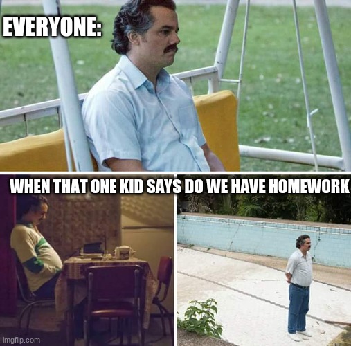 Sad Pablo Escobar Meme | WHEN THAT ONE KID SAYS DO WE HAVE HOMEWORK EVERYONE: | image tagged in memes,sad pablo escobar | made w/ Imgflip meme maker