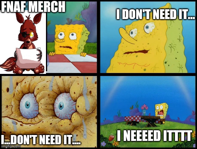 Spongebob - "I Don't Need It" (by Henry-C) | FNAF MERCH; I DON'T NEED IT... I NEEEED ITTTT; I...DON'T NEED IT.... | image tagged in spongebob - i don't need it by henry-c | made w/ Imgflip meme maker