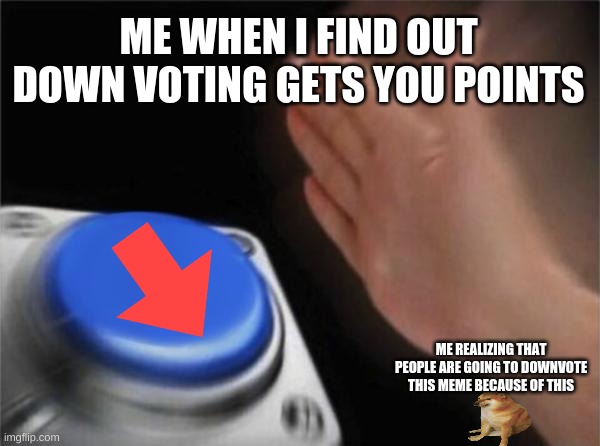 was it worth the down votes, no, no it was not | ME WHEN I FIND OUT DOWN VOTING GETS YOU POINTS; ME REALIZING THAT PEOPLE ARE GOING TO DOWNVOTE THIS MEME BECAUSE OF THIS | image tagged in memes,blank nut button | made w/ Imgflip meme maker