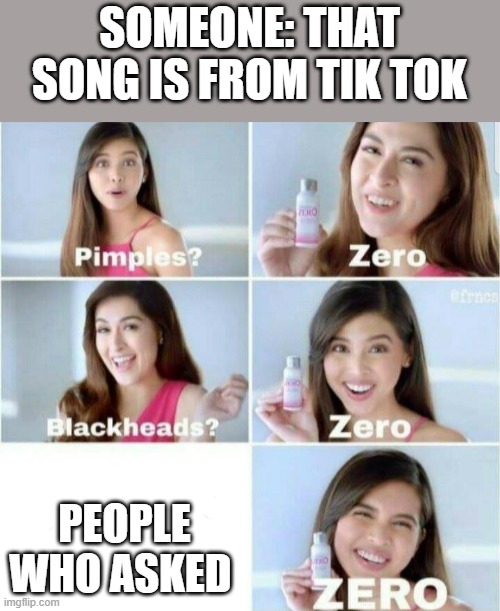 No one asked | SOMEONE: THAT SONG IS FROM TIK TOK; PEOPLE WHO ASKED | image tagged in pimples zero | made w/ Imgflip meme maker