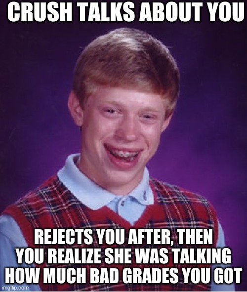 Bad Luck Brian Meme | CRUSH TALKS ABOUT YOU; REJECTS YOU AFTER, THEN YOU REALIZE SHE WAS TALKING HOW MUCH BAD GRADES YOU GOT | image tagged in memes,bad luck brian | made w/ Imgflip meme maker