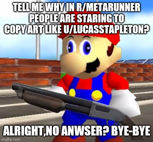 Tell me!!! | TELL ME WHY IN R/METARUNNER PEOPLE ARE STARING TO COPY ART LIKE U/LUCASSTAPLETON? ALRIGHT,NO ANWSER? BYE-BYE | image tagged in smg4 shotgun mario | made w/ Imgflip meme maker