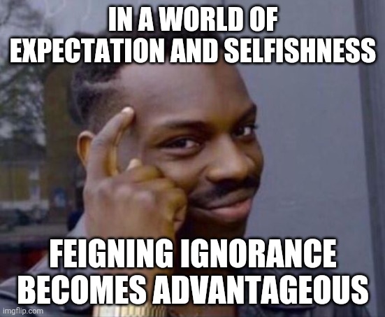 black guy pointing at head | IN A WORLD OF EXPECTATION AND SELFISHNESS; FEIGNING IGNORANCE BECOMES ADVANTAGEOUS | image tagged in black guy pointing at head | made w/ Imgflip meme maker