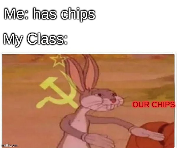 communist bugs bunny | Me: has chips; My Class:; OUR CHIPS | image tagged in communist bugs bunny | made w/ Imgflip meme maker
