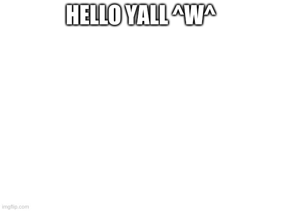Blank White Template | HELLO YALL ^W^ | image tagged in blank white template | made w/ Imgflip meme maker