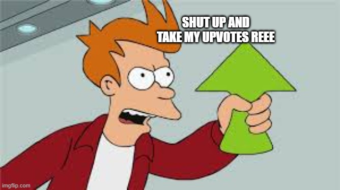 SHUT UP AND TAKE MY UPVOTES | SHUT UP AND TAKE MY UPVOTES REEE | image tagged in shut up and take my upvotes | made w/ Imgflip meme maker