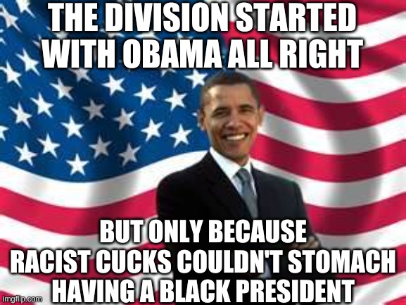 Obama Meme | THE DIVISION STARTED WITH OBAMA ALL RIGHT BUT ONLY BECAUSE RACIST CUCKS COULDN'T STOMACH HAVING A BLACK PRESIDENT | image tagged in memes,obama | made w/ Imgflip meme maker