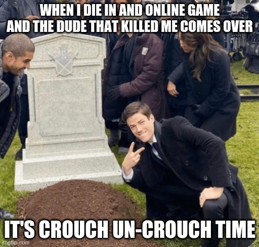 Grant Gustin over grave | WHEN I DIE IN AND ONLINE GAME AND THE DUDE THAT KILLED ME COMES OVER; IT'S CROUCH UN-CROUCH TIME | image tagged in grant gustin over grave | made w/ Imgflip meme maker