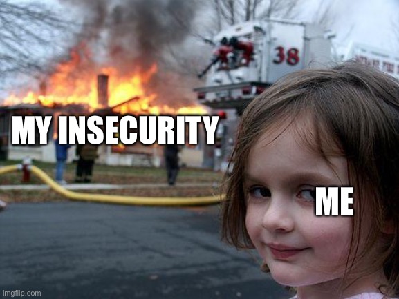 Disaster Girl Meme | MY INSECURITY; ME | image tagged in memes,disaster girl | made w/ Imgflip meme maker