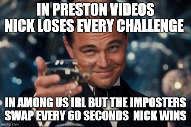 Leonardo Dicaprio Cheers Meme | IN PRESTON VIDEOS NICK LOSES EVERY CHALLENGE; IN AMONG US IRL BUT THE IMPOSTERS SWAP EVERY 60 SECONDS  NICK WINS | image tagged in memes,leonardo dicaprio cheers | made w/ Imgflip meme maker