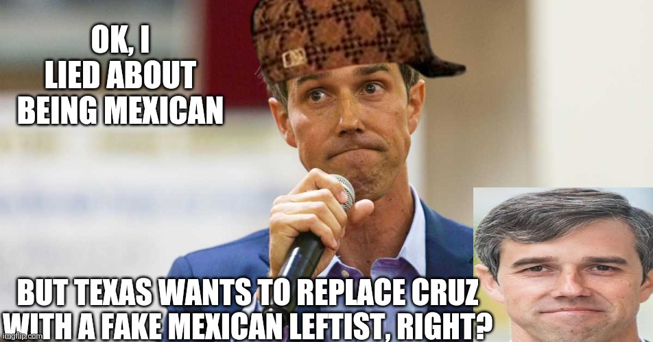 Beto O'Rourke Busted Lying | OK, I LIED ABOUT BEING MEXICAN BUT TEXAS WANTS TO REPLACE CRUZ WITH A FAKE MEXICAN LEFTIST, RIGHT? | image tagged in beto o'rourke busted lying | made w/ Imgflip meme maker