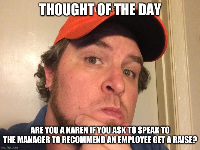 Toby's thought of the day | THOUGHT OF THE DAY; ARE YOU A KAREN IF YOU ASK TO SPEAK TO THE MANAGER TO RECOMMEND AN EMPLOYEE GET A RAISE? | image tagged in toby's thought of the day | made w/ Imgflip meme maker