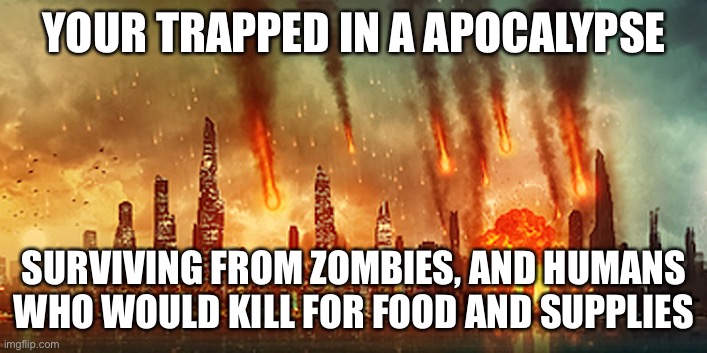 Apocalypse  | YOUR TRAPPED IN A APOCALYPSE; SURVIVING FROM ZOMBIES, AND HUMANS WHO WOULD KILL FOR FOOD AND SUPPLIES | image tagged in apocalypse | made w/ Imgflip meme maker