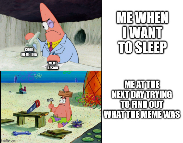 Scientist Patrick | ME WHEN I WANT TO SLEEP; GOOD MEME IDEA; ME AT THE NEXT DAY TRYING TO FIND OUT WHAT THE MEME WAS; MEME DESIGN | image tagged in scientist patrick | made w/ Imgflip meme maker