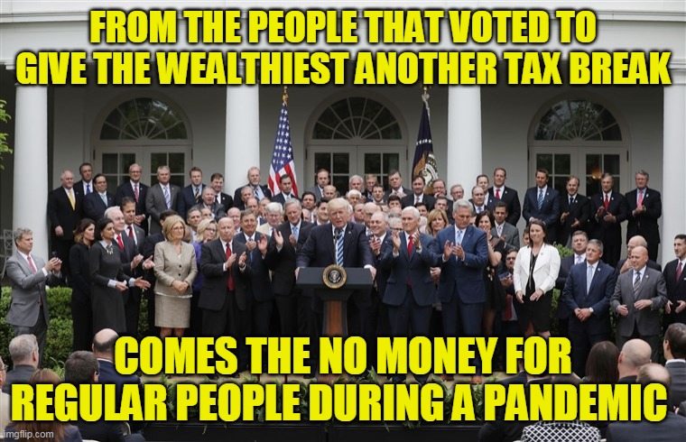 Hey righties, you voted for the people screwing you over so you could own the libs | FROM THE PEOPLE THAT VOTED TO GIVE THE WEALTHIEST ANOTHER TAX BREAK; COMES THE NO MONEY FOR REGULAR PEOPLE DURING A PANDEMIC | image tagged in republican senators | made w/ Imgflip meme maker