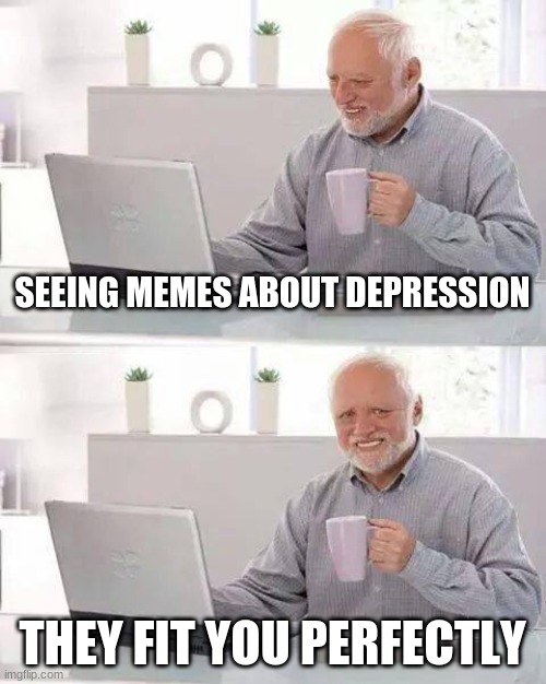 Hide the Pain Harold Meme | SEEING MEMES ABOUT DEPRESSION; THEY FIT YOU PERFECTLY | image tagged in memes,hide the pain harold | made w/ Imgflip meme maker