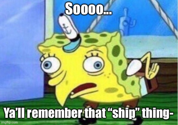 Soo- | Soooo... Ya’ll remember that “ship” thing- | image tagged in memes,mocking spongebob | made w/ Imgflip meme maker